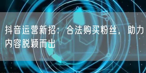 抖音运营新招：合法购买粉丝，助力内容脱颖而出