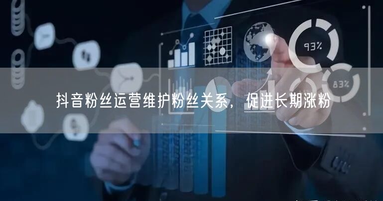 抖音粉丝运营维护粉丝关系，促进长期涨粉