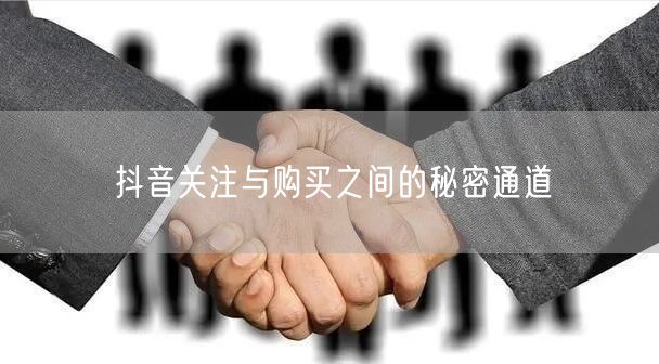 抖音关注与购买之间的秘密通道