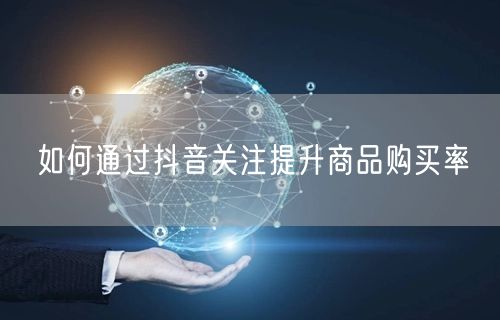 如何通过抖音关注提升商品购买率