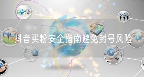 抖音买粉安全指南避免封号风险