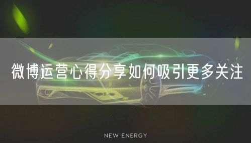 微博运营心得分享如何吸引更多关注