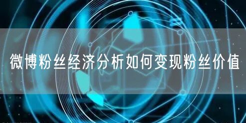 微博粉丝经济分析如何变现粉丝价值