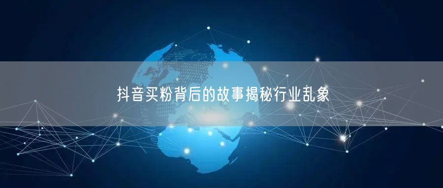 抖音买粉背后的故事揭秘行业乱象