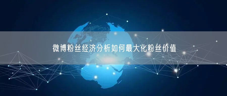 微博粉丝经济分析如何最大化粉丝价值