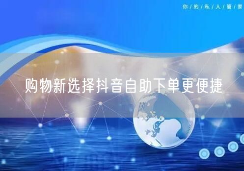 购物新选择抖音自助下单更便捷