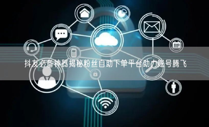 抖友必备神器揭秘粉丝自助下单平台助力账号腾飞