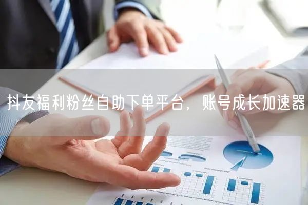 抖友福利粉丝自助下单平台，账号成长加速器