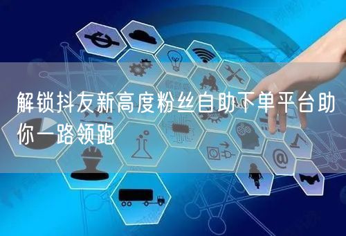 解锁抖友新高度粉丝自助下单平台助你一路领跑