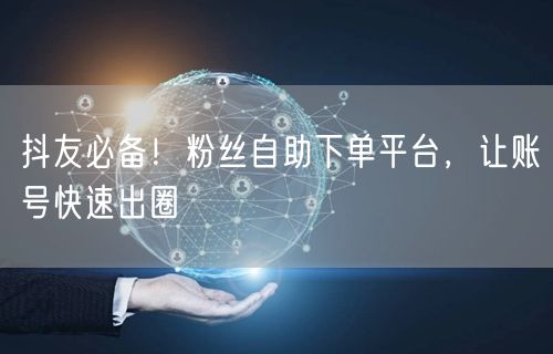 抖友必备！粉丝自助下单平台，让账号快速出圈