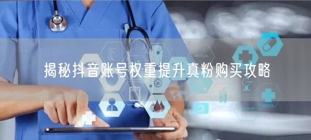 揭秘抖音账号权重提升真粉购买攻略