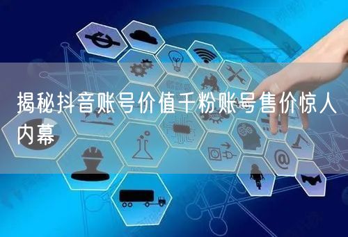 揭秘抖音账号价值千粉账号售价惊人内幕