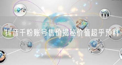 抖音千粉账号售价揭秘价值超乎预料