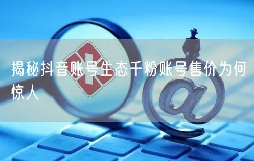 揭秘抖音账号生态千粉账号售价为何惊人