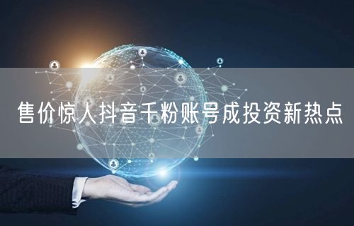 售价惊人抖音千粉账号成投资新热点