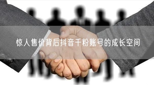 惊人售价背后抖音千粉账号的成长空间