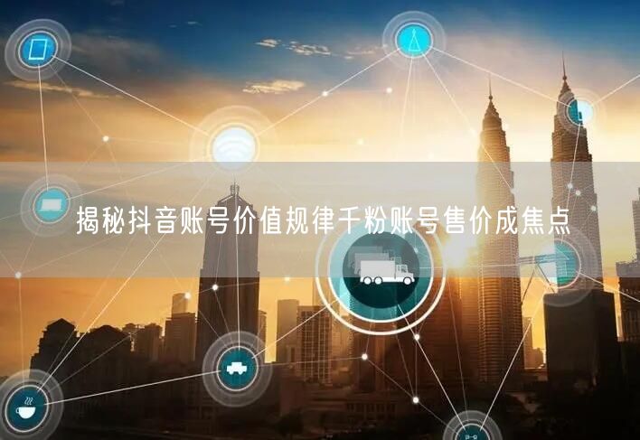 揭秘抖音账号价值规律千粉账号售价成焦点