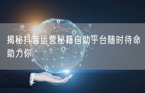 揭秘抖音运营秘籍自助平台随时待命助力你