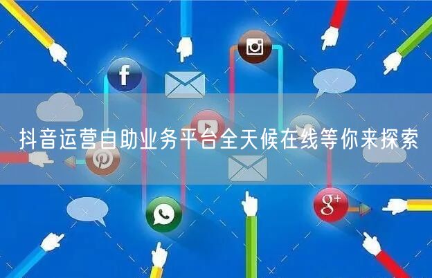 抖音运营自助业务平台全天候在线等你来探索