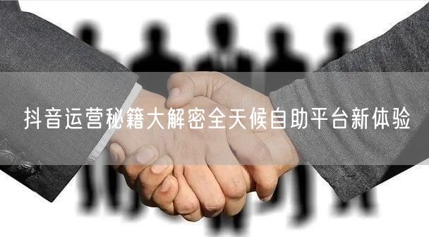 抖音运营秘籍大解密全天候自助平台新体验