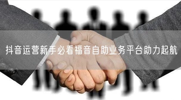 抖音运营新手必看福音自助业务平台助力起航
