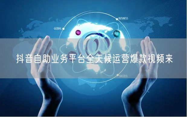 抖音自助业务平台全天候运营爆款视频来