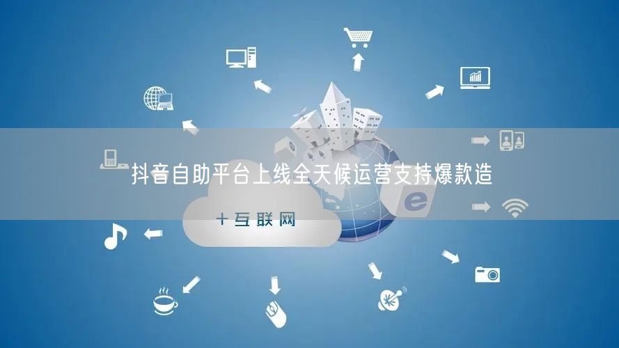 抖音自助平台上线全天候运营支持爆款造