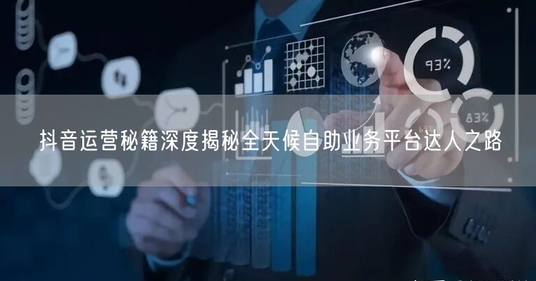 抖音运营秘籍深度揭秘全天候自助业务平台达人之路