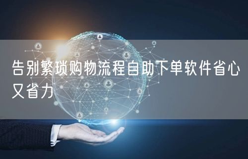 告别繁琐购物流程自助下单软件省心又省力