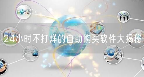 24小时不打烊的自助购买软件大揭秘