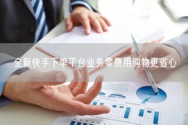 全新快手下单平台业务零费用购物更省心