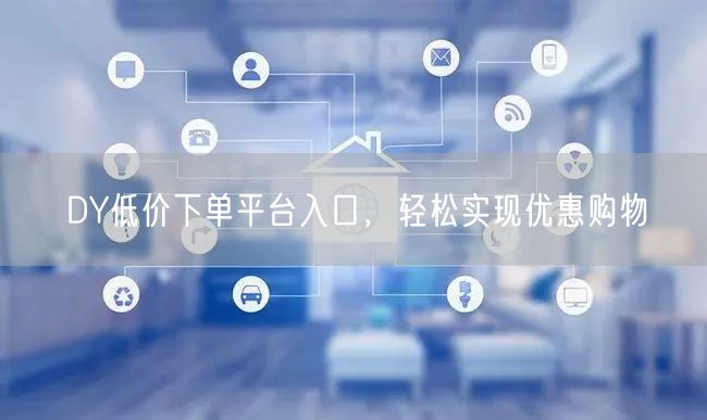 DY低价下单平台入口，轻松实现优惠购物