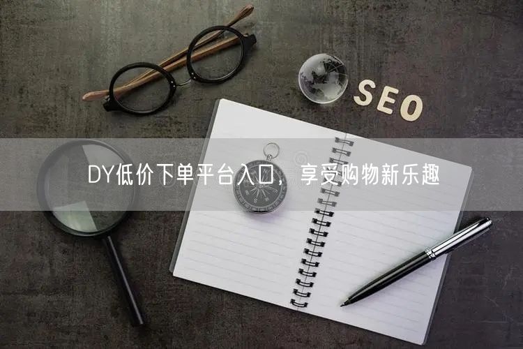 DY低价下单平台入口，享受购物新乐趣