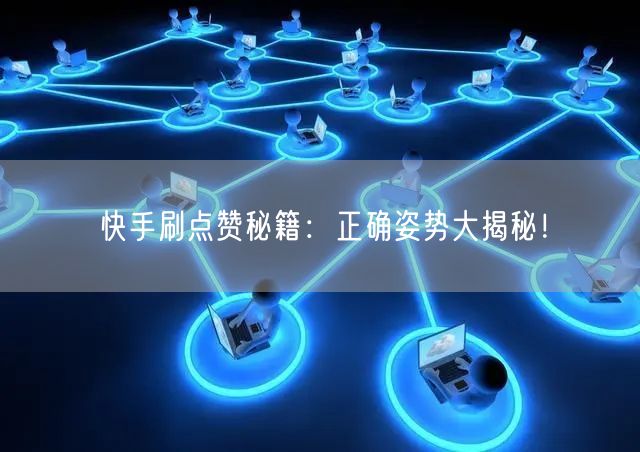 快手刷点赞秘籍：正确姿势大揭秘！