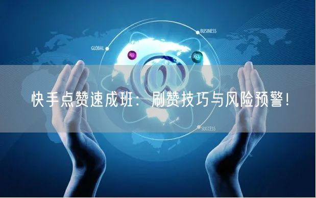 快手点赞速成班：刷赞技巧与风险预警！