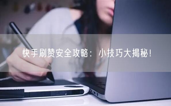 快手刷赞安全攻略：小技巧大揭秘！
