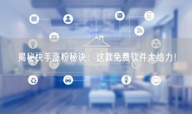 揭秘快手涨粉秘诀：这款免费软件太给力！