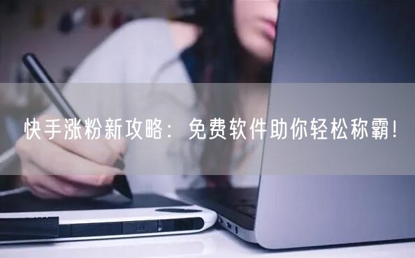 快手涨粉新攻略：免费软件助你轻松称霸！