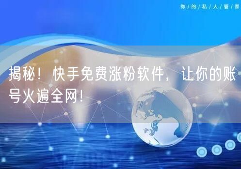 揭秘！快手免费涨粉软件，让你的账号火遍全网！