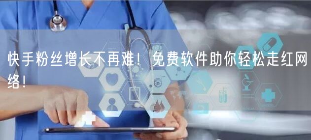 快手粉丝增长不再难！免费软件助你轻松走红网络！
